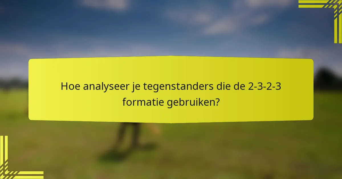 Hoe analyseer je tegenstanders die de 2-3-2-3 formatie gebruiken?