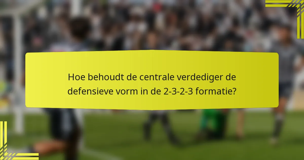 Hoe behoudt de centrale verdediger de defensieve vorm in de 2-3-2-3 formatie?