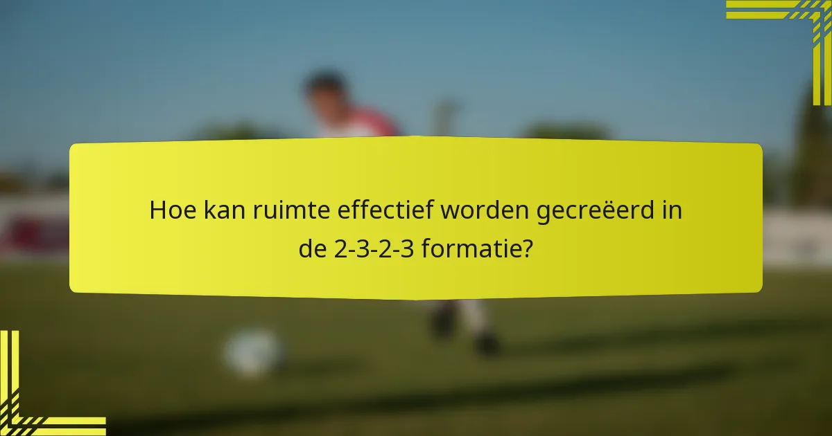 Hoe kan ruimte effectief worden gecreëerd in de 2-3-2-3 formatie?
