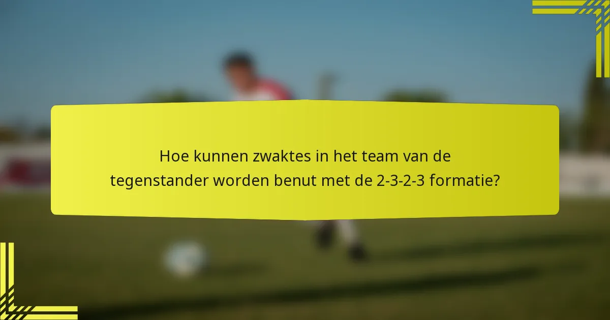 Hoe kunnen zwaktes in het team van de tegenstander worden benut met de 2-3-2-3 formatie?