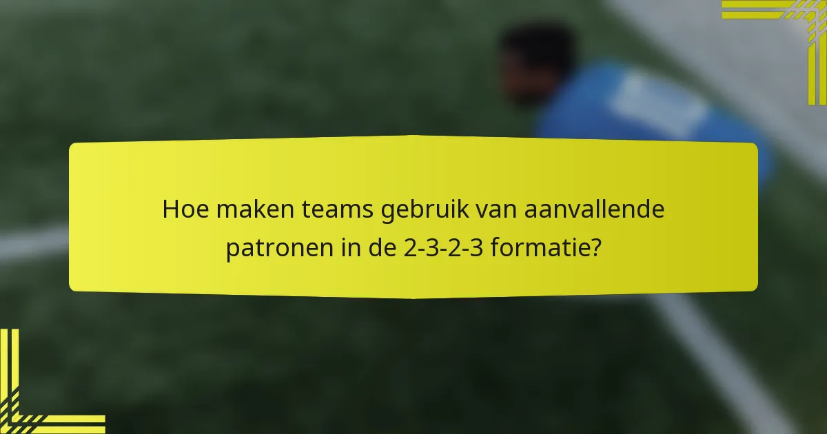 Hoe maken teams gebruik van aanvallende patronen in de 2-3-2-3 formatie?