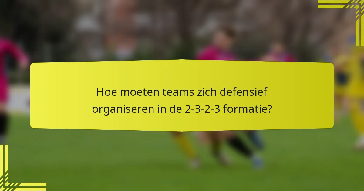 Hoe moeten teams zich defensief organiseren in de 2-3-2-3 formatie?