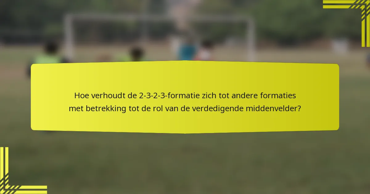 Hoe verhoudt de 2-3-2-3-formatie zich tot andere formaties met betrekking tot de rol van de verdedigende middenvelder?