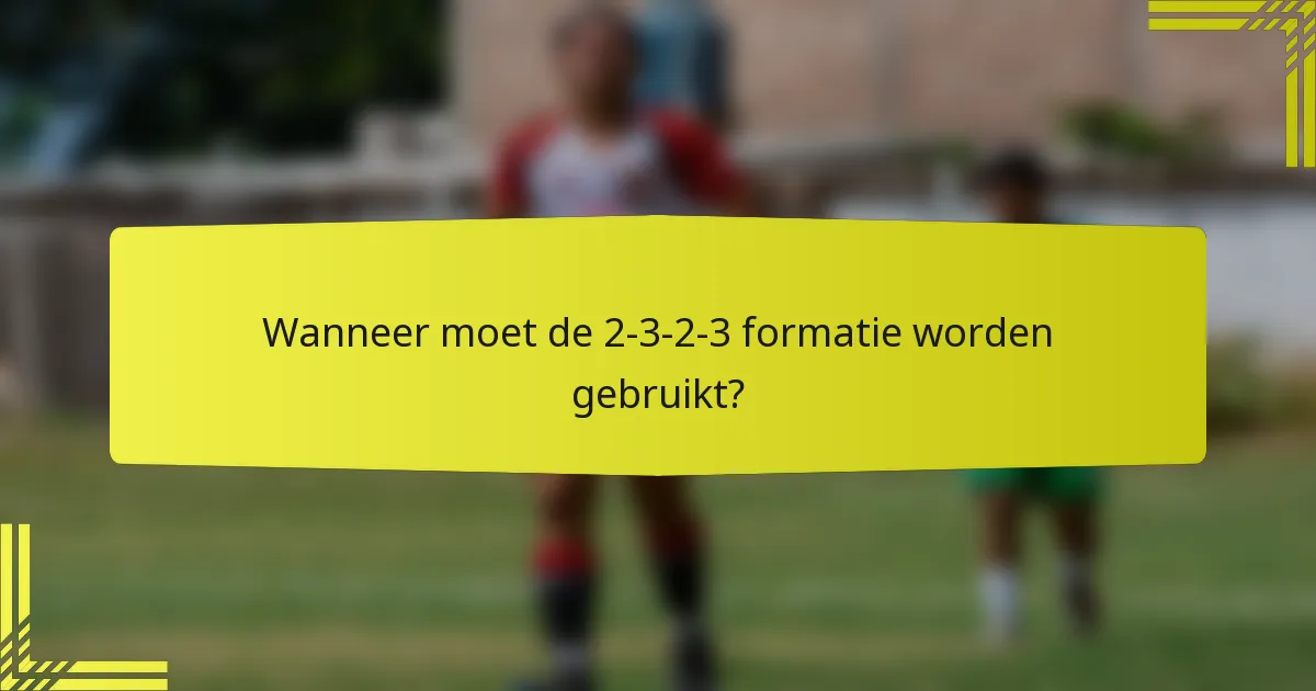 Wanneer moet de 2-3-2-3 formatie worden gebruikt?