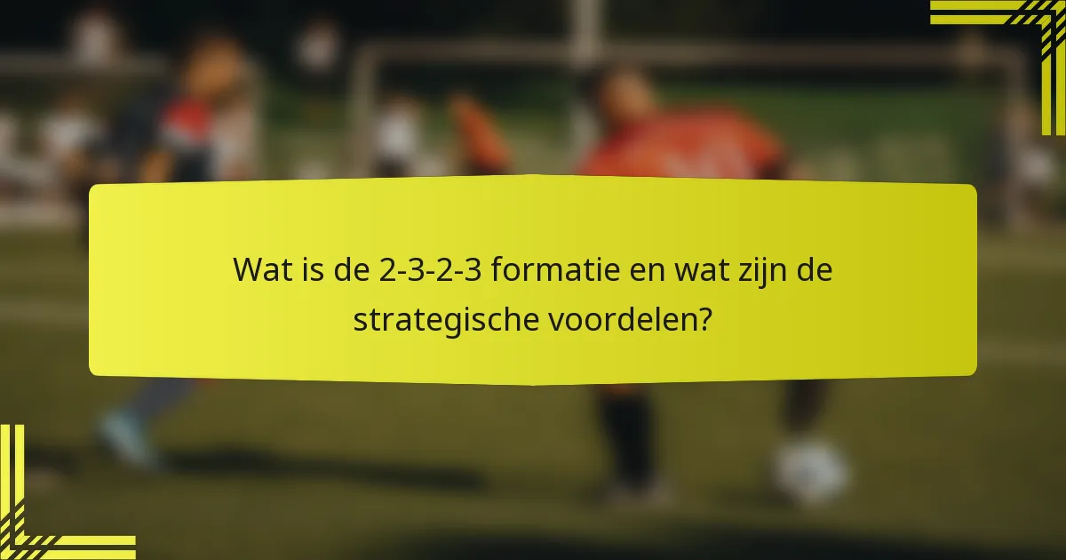 Wat is de 2-3-2-3 formatie en wat zijn de strategische voordelen?