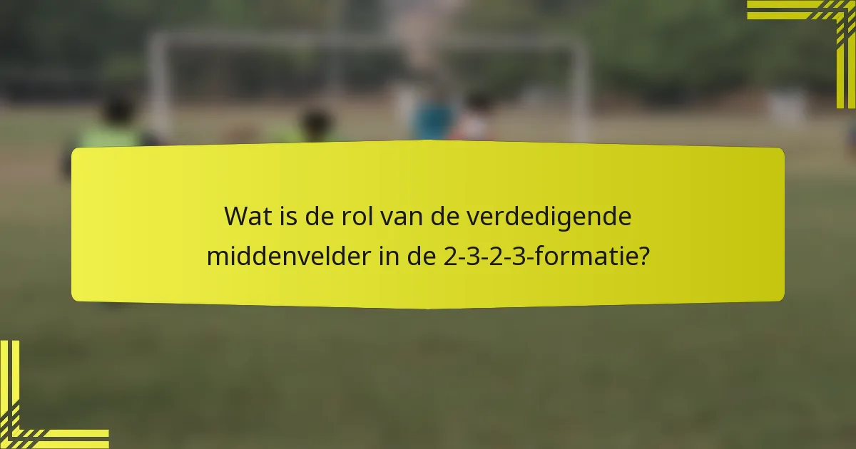 Wat is de rol van de verdedigende middenvelder in de 2-3-2-3-formatie?