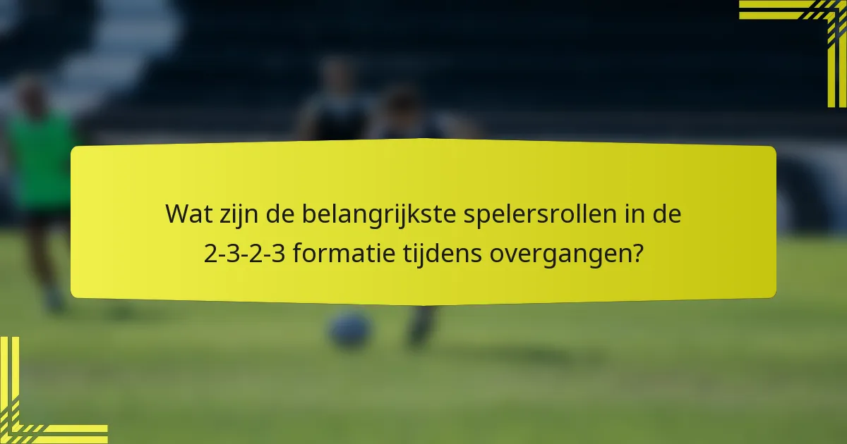 Wat zijn de belangrijkste spelersrollen in de 2-3-2-3 formatie tijdens overgangen?