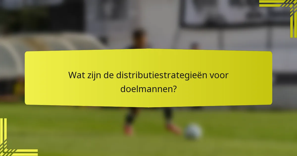 Wat zijn de distributiestrategieën voor doelmannen?