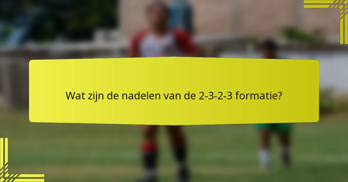 Wat zijn de nadelen van de 2-3-2-3 formatie?