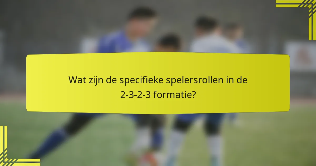 Wat zijn de specifieke spelersrollen in de 2-3-2-3 formatie?