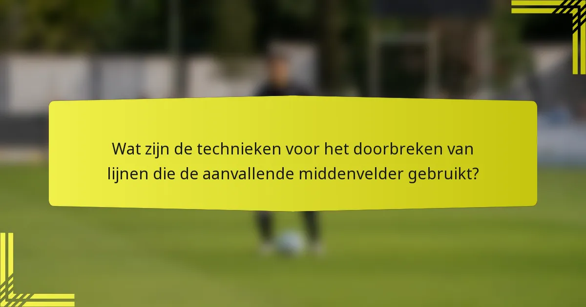 Wat zijn de technieken voor het doorbreken van lijnen die de aanvallende middenvelder gebruikt?