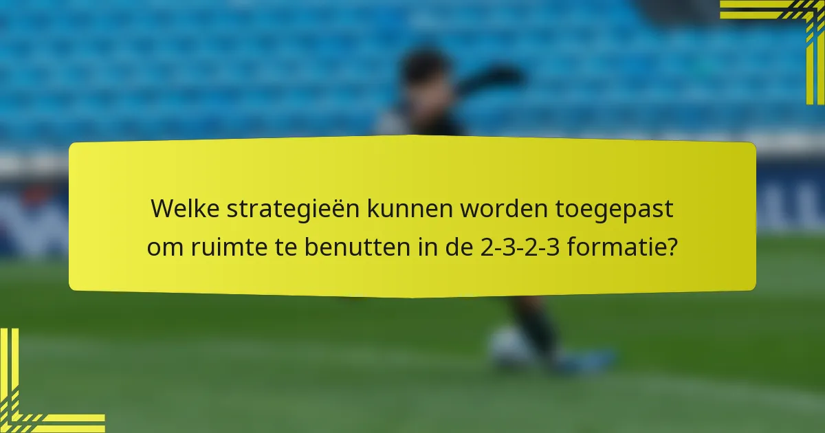 Welke strategieën kunnen worden toegepast om ruimte te benutten in de 2-3-2-3 formatie?