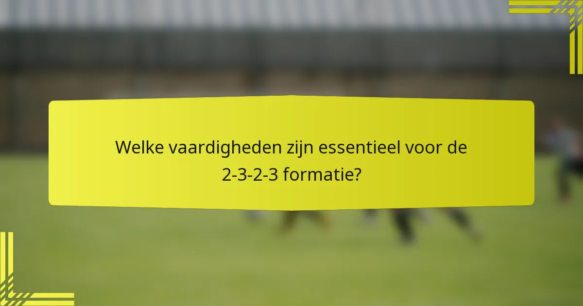 Welke vaardigheden zijn essentieel voor de 2-3-2-3 formatie?