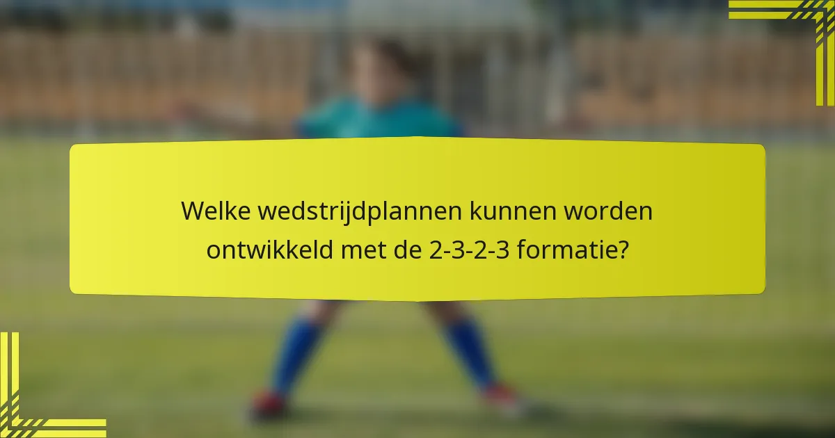 Welke wedstrijdplannen kunnen worden ontwikkeld met de 2-3-2-3 formatie?